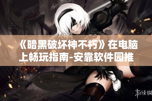 《暗黑破坏神不朽》在电脑上畅玩指南-安靠软件园推荐的解决方案