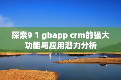探索9 1 gbapp crm的强大功能与应用潜力分析
