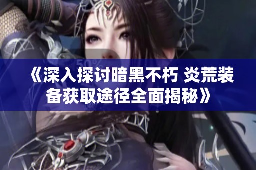 《深入探讨暗黑不朽 炎荒装备获取途径全面揭秘》