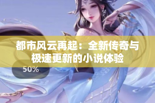 都市风云再起：全新传奇与极速更新的小说体验