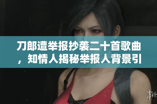 刀郎遭举报抄袭二十首歌曲，知情人揭秘举报人背景引关注