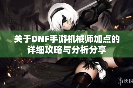关于DNF手游机械师加点的详细攻略与分析分享