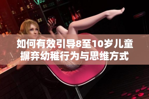 如何有效引导8至10岁儿童摒弃幼稚行为与思维方式