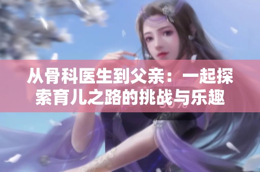 从骨科医生到父亲：一起探索育儿之路的挑战与乐趣