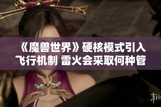 《魔兽世界》硬核模式引入飞行机制 雷火会采取何种管理措施？