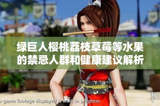 绿巨人樱桃荔枝草莓等水果的禁忌人群和健康建议解析