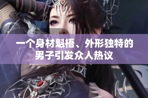一个身材魁梧、外形独特的男子引发众人热议