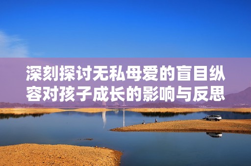深刻探讨无私母爱的盲目纵容对孩子成长的影响与反思