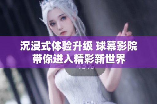 沉浸式体验升级 球幕影院带你进入精彩新世界