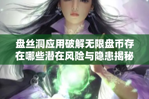 盘丝洞应用破解无限盘币存在哪些潜在风险与隐患揭秘
