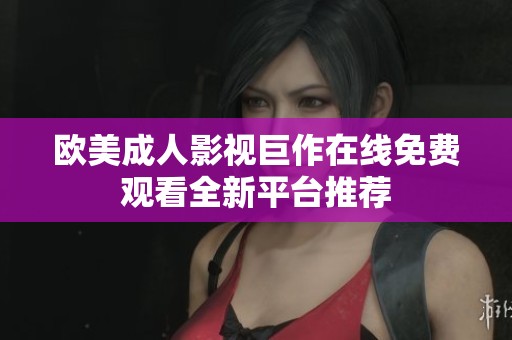 欧美成人影视巨作在线免费观看全新平台推荐