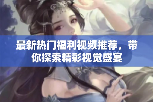 最新热门福利视频推荐，带你探索精彩视觉盛宴