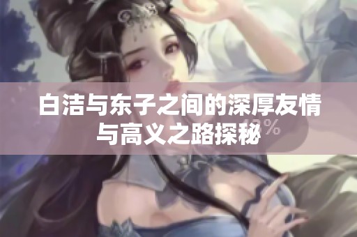 白洁与东子之间的深厚友情与高义之路探秘
