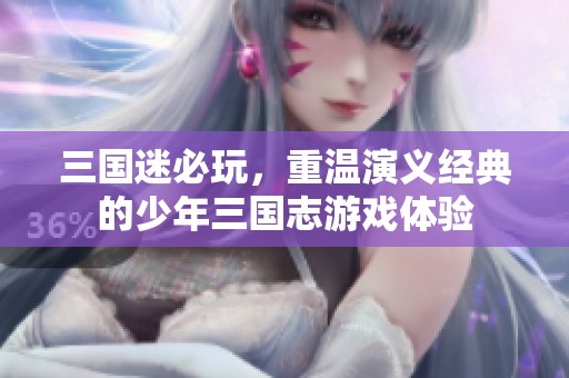 三国迷必玩，重温演义经典的少年三国志游戏体验