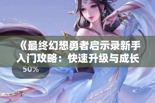 《最终幻想勇者启示录新手入门攻略：快速升级与成长秘诀详解》
