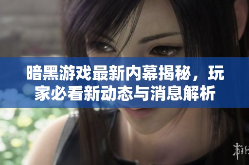 暗黑游戏最新内幕揭秘，玩家必看新动态与消息解析