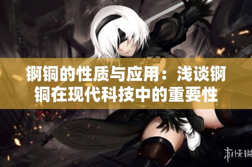 锕铜的性质与应用：浅谈锕铜在现代科技中的重要性