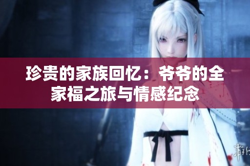珍贵的家族回忆：爷爷的全家福之旅与情感纪念