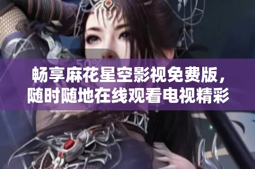 畅享麻花星空影视免费版，随时随地在线观看电视精彩内容