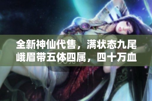全新神仙代售，满状态九尾峨眉带五体四属，四十万血量任你挑战
