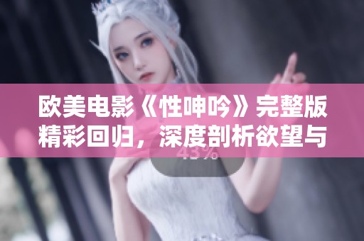 欧美电影《性呻吟》完整版精彩回归，深度剖析欲望与情感的交织