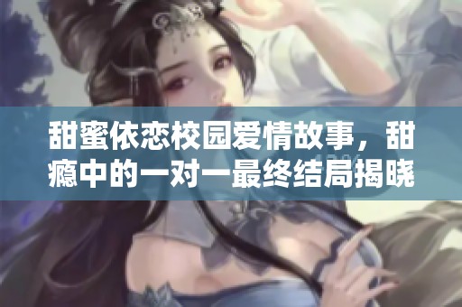 甜蜜依恋校园爱情故事，甜瘾中的一对一最终结局揭晓
