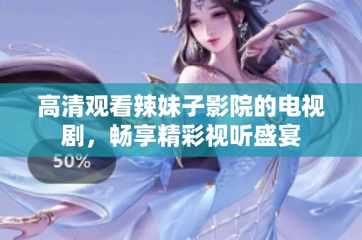 高清观看辣妹子影院的电视剧，畅享精彩视听盛宴