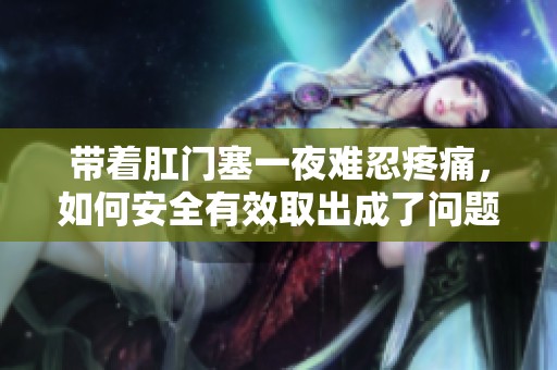 带着肛门塞一夜难忍疼痛，如何安全有效取出成了问题