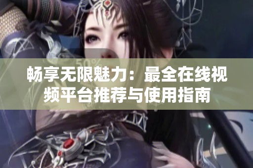 畅享无限魅力：最全在线视频平台推荐与使用指南
