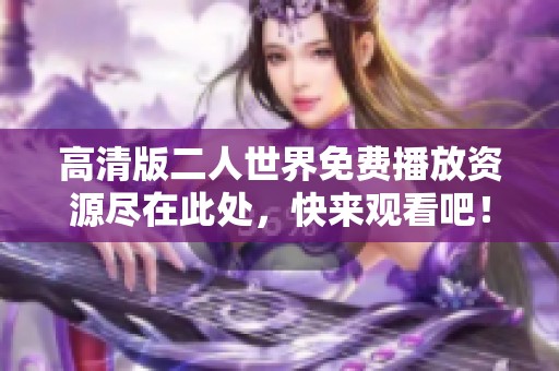 高清版二人世界免费播放资源尽在此处，快来观看吧！