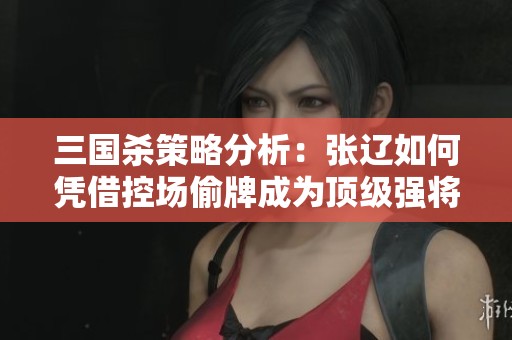 三国杀策略分析：张辽如何凭借控场偷牌成为顶级强将
