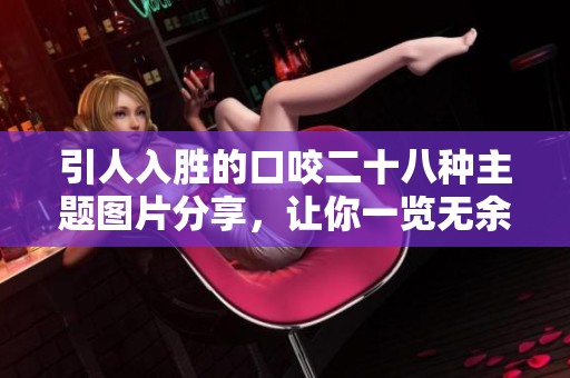 引人入胜的口咬二十八种主题图片分享，让你一览无余