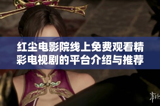 红尘电影院线上免费观看精彩电视剧的平台介绍与推荐