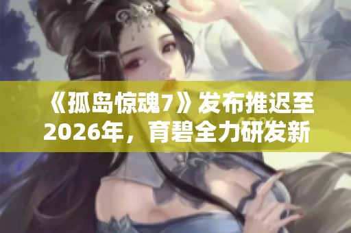 《孤岛惊魂7》发布推迟至2026年，育碧全力研发新作