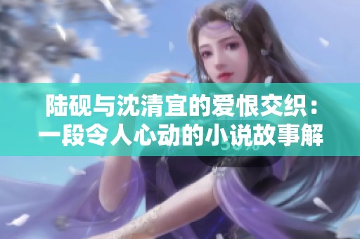 陆砚与沈清宜的爱恨交织：一段令人心动的小说故事解析