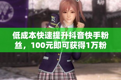低成本快速提升抖音快手粉丝，100元即可获得1万粉丝业务揭秘
