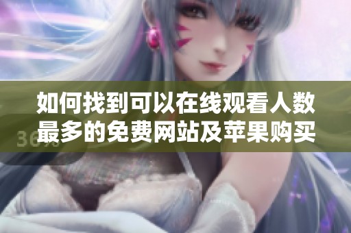 如何找到可以在线观看人数最多的免费网站及苹果购买渠道
