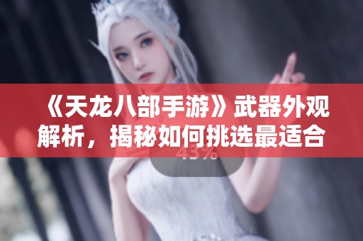 《天龙八部手游》武器外观解析，揭秘如何挑选最适合你的神兵利器