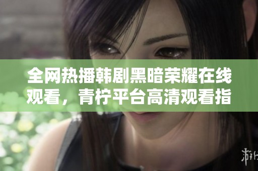 全网热播韩剧黑暗荣耀在线观看，青柠平台高清观看指南