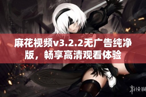 麻花视频v3.2.2无广告纯净版，畅享高清观看体验