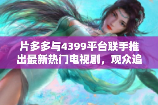 片多多与4399平台联手推出最新热门电视剧，观众追剧新选择