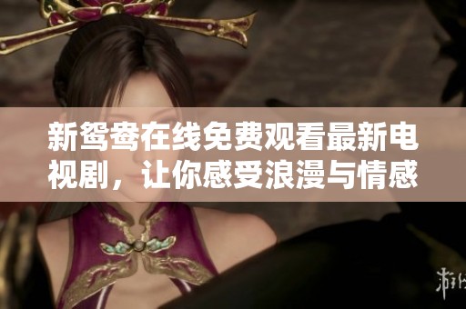 新鸳鸯在线免费观看最新电视剧，让你感受浪漫与情感的交织