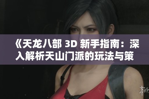 《天龙八部 3D 新手指南：深入解析天山门派的玩法与策略》