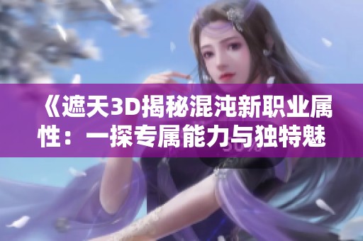 《遮天3D揭秘混沌新职业属性：一探专属能力与独特魅力》
