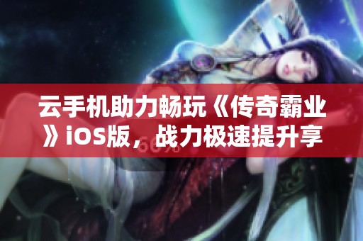 云手机助力畅玩《传奇霸业》iOS版，战力极速提升享激情游戏体验