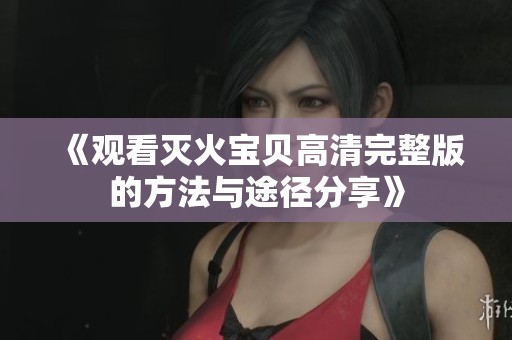 《观看灭火宝贝高清完整版的方法与途径分享》