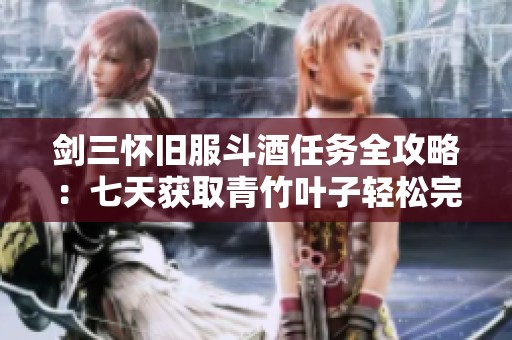 剑三怀旧服斗酒任务全攻略：七天获取青竹叶子轻松完成任务