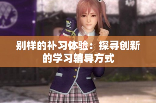 别样的补习体验：探寻创新的学习辅导方式