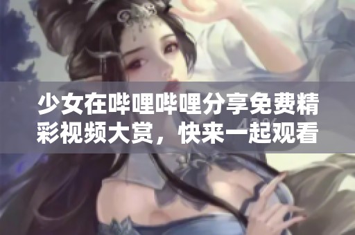 少女在哔哩哔哩分享免费精彩视频大赏，快来一起观看吧