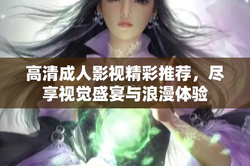 高清成人影视精彩推荐，尽享视觉盛宴与浪漫体验